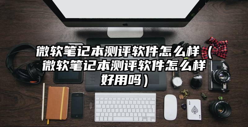 微软笔记本测评软件怎么样（微软笔记本测评软件怎么样好用吗）