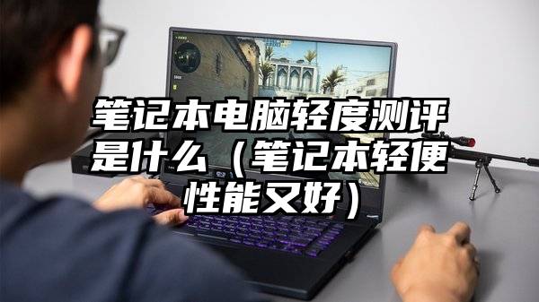 笔记本电脑轻度测评是什么（笔记本轻便性能又好）