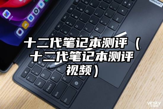 十二代笔记本测评（十二代笔记本测评视频）