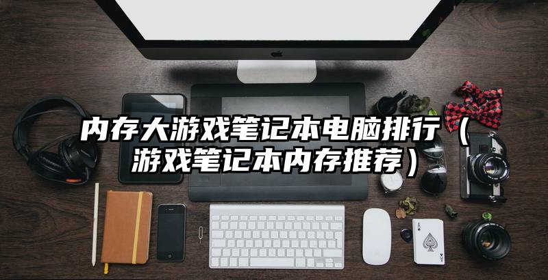 内存大游戏笔记本电脑排行（游戏笔记本内存推荐）