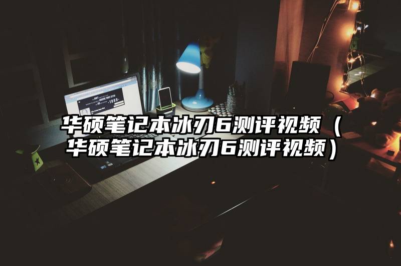 华硕笔记本冰刃6测评视频（华硕笔记本冰刃6测评视频）