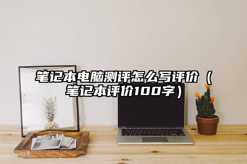 笔记本电脑测评怎么写评价（笔记本评价100字）