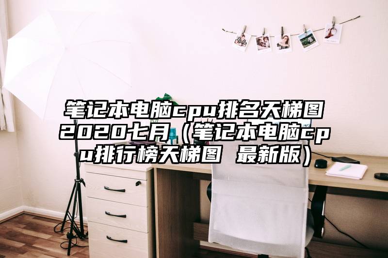 笔记本电脑cpu排名天梯图2020七月（笔记本电脑cpu排行榜天梯图 最新版）