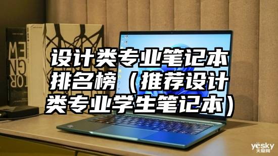 设计类专业笔记本排名榜（推荐设计类专业学生笔记本）