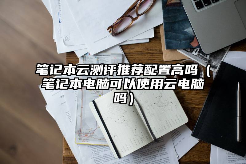 笔记本云测评推荐配置高吗（笔记本电脑可以使用云电脑吗）