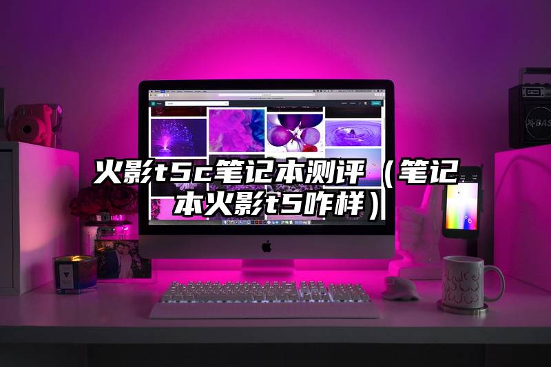 火影t5c笔记本测评（笔记本火影t5咋样）