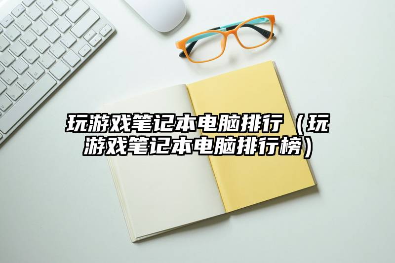 玩游戏笔记本电脑排行（玩游戏笔记本电脑排行榜）