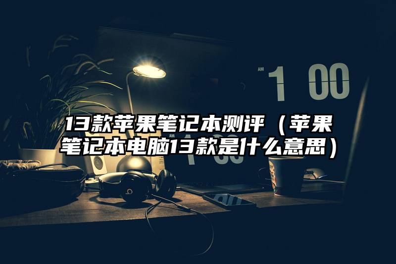 13款苹果笔记本测评（苹果笔记本电脑13款是什么意思）