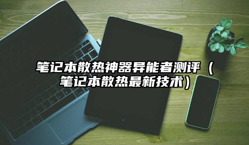 笔记本散热神器异能者测评（笔记本散热最新技术）