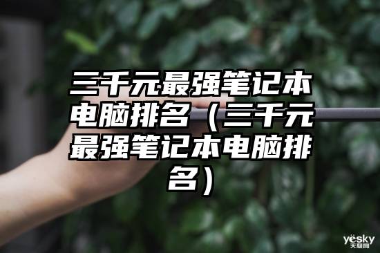 三千元最强笔记本电脑排名（三千元最强笔记本电脑排名）