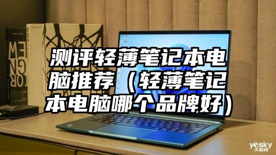 测评轻薄笔记本电脑推荐（轻薄笔记本电脑哪个品牌好）