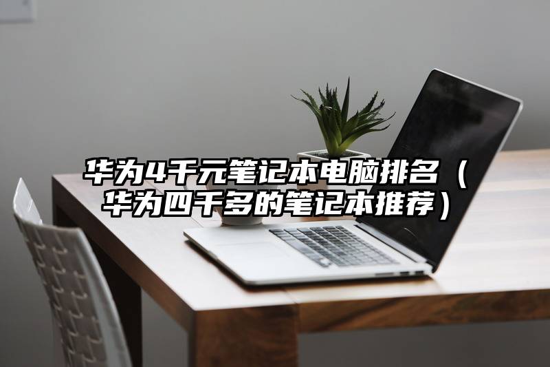 华为4千元笔记本电脑排名（华为四千多的笔记本推荐）