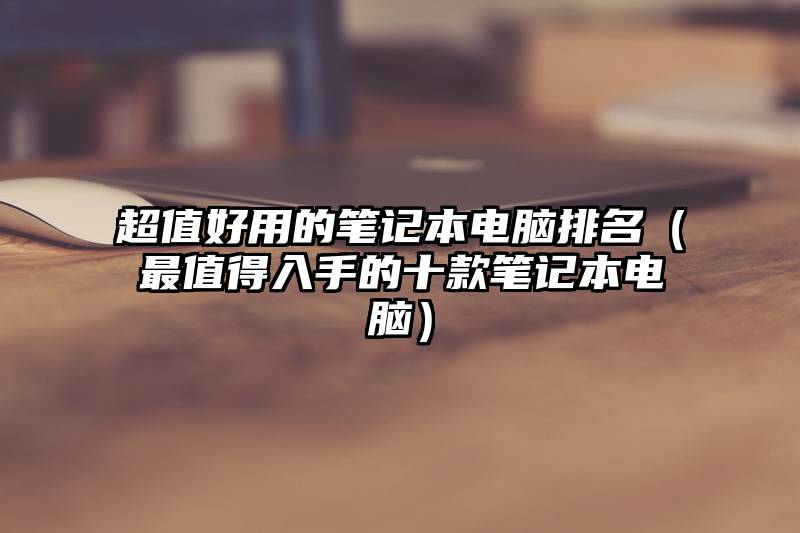 超值好用的笔记本电脑排名（最值得入手的十款笔记本电脑）