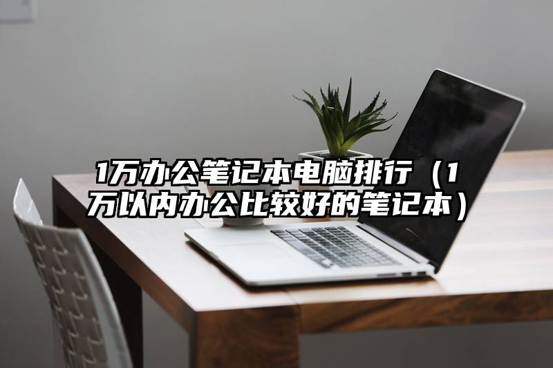 1万办公笔记本电脑排行（1万以内办公比较好的笔记本）