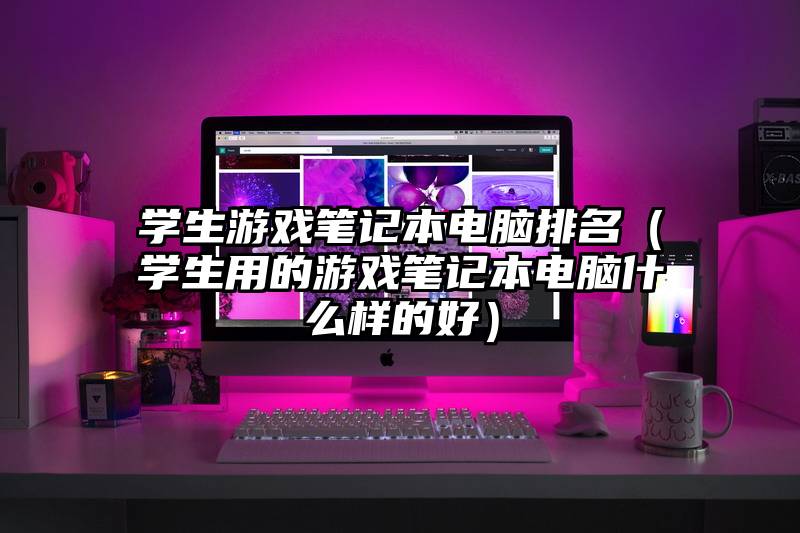 学生游戏笔记本电脑排名（学生用的游戏笔记本电脑什么样的好）