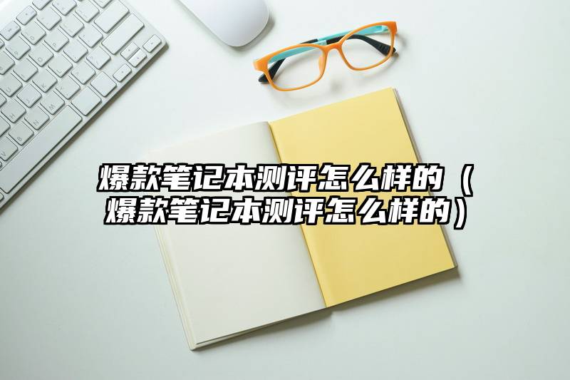 爆款笔记本测评怎么样的（爆款笔记本测评怎么样的）