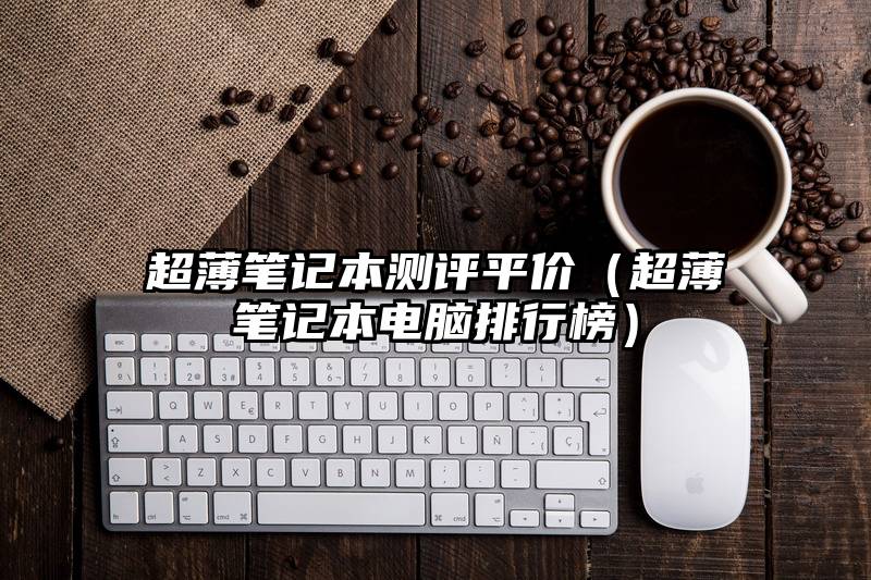 超薄笔记本测评平价（超薄笔记本电脑排行榜）