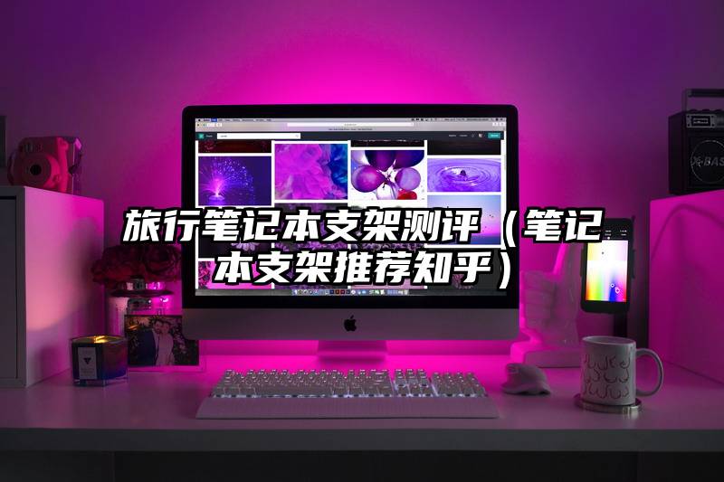 旅行笔记本支架测评（笔记本支架推荐知乎）