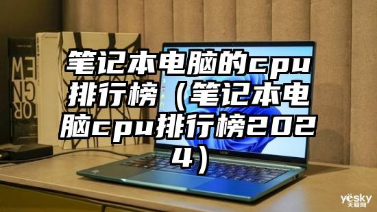 笔记本电脑的cpu排行榜（笔记本电脑cpu排行榜2024）