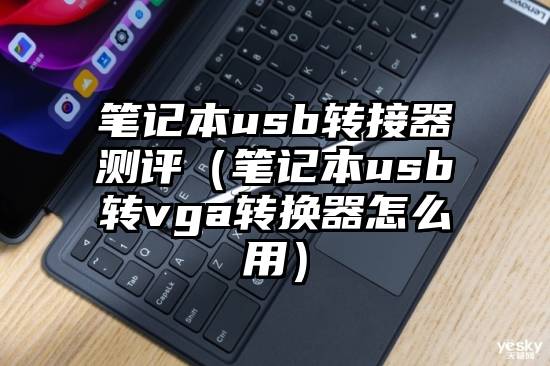 笔记本usb转接器测评（笔记本usb转vga转换器怎么用）