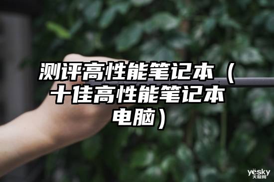 测评高性能笔记本（十佳高性能笔记本电脑）