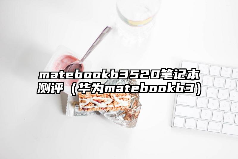matebookb3520笔记本测评（华为matebookb3）
