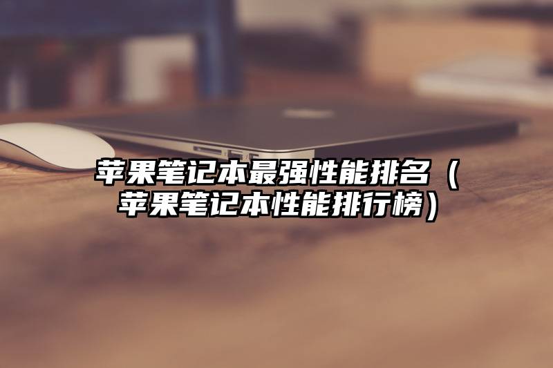 苹果笔记本最强性能排名（苹果笔记本性能排行榜）