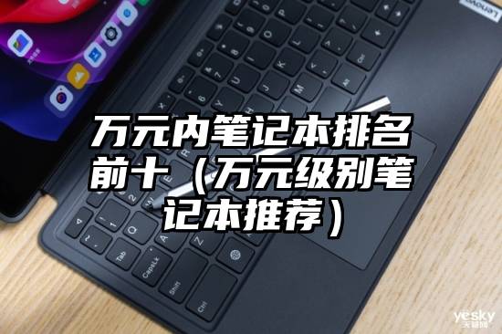 万元内笔记本排名前十（万元级别笔记本推荐）