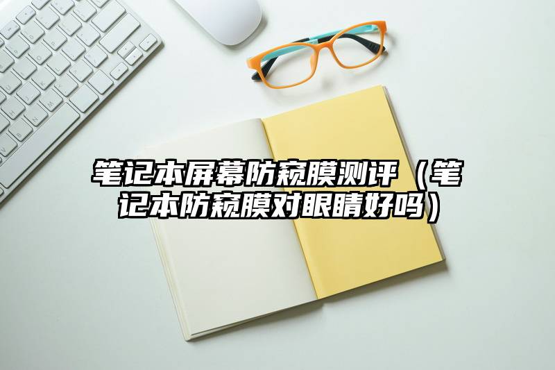 笔记本屏幕防窥膜测评（笔记本防窥膜对眼睛好吗）