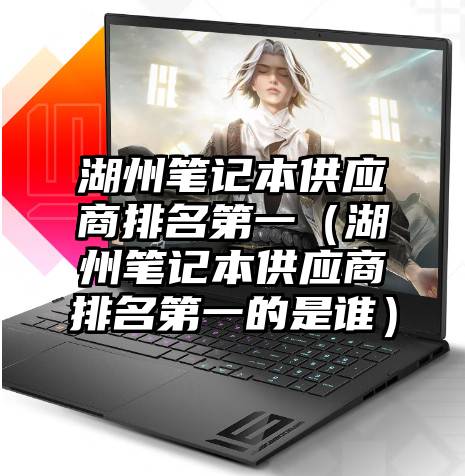 湖州笔记本供应商排名第一（湖州笔记本供应商排名第一的是谁）