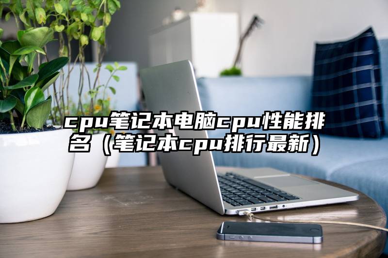 cpu笔记本电脑cpu性能排名（笔记本cpu排行最新）