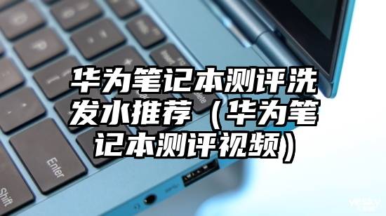 华为笔记本测评洗发水推荐（华为笔记本测评视频）