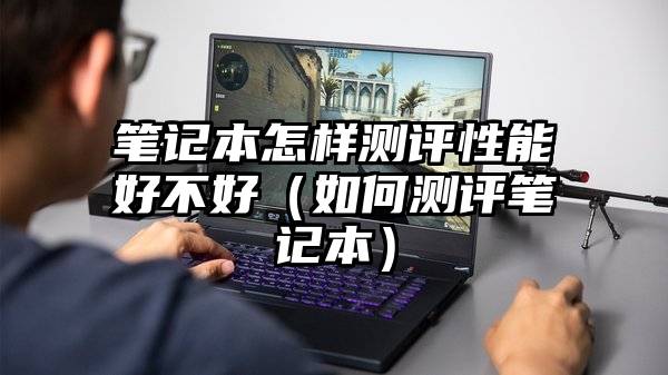 笔记本怎样测评性能好不好（如何测评笔记本）