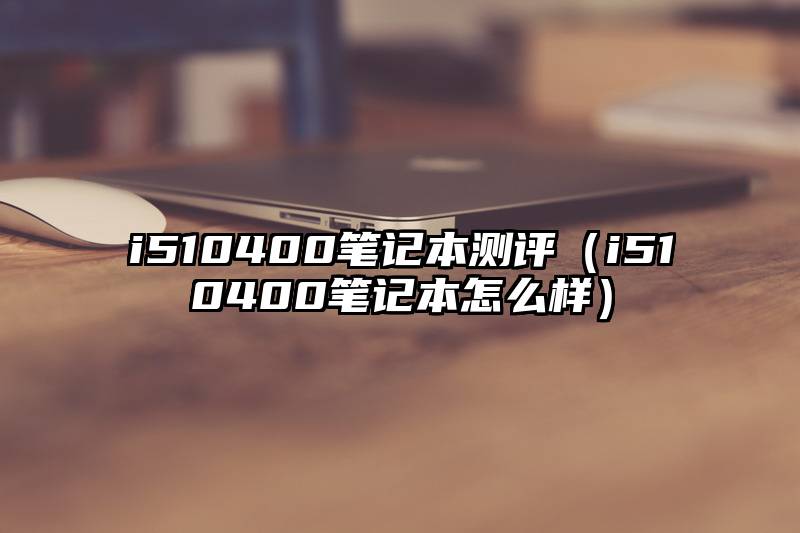 i510400笔记本测评（i510400笔记本怎么样）