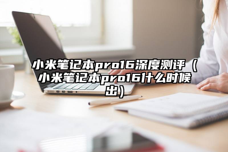 小米笔记本pro16深度测评（小米笔记本pro16什么时候出）