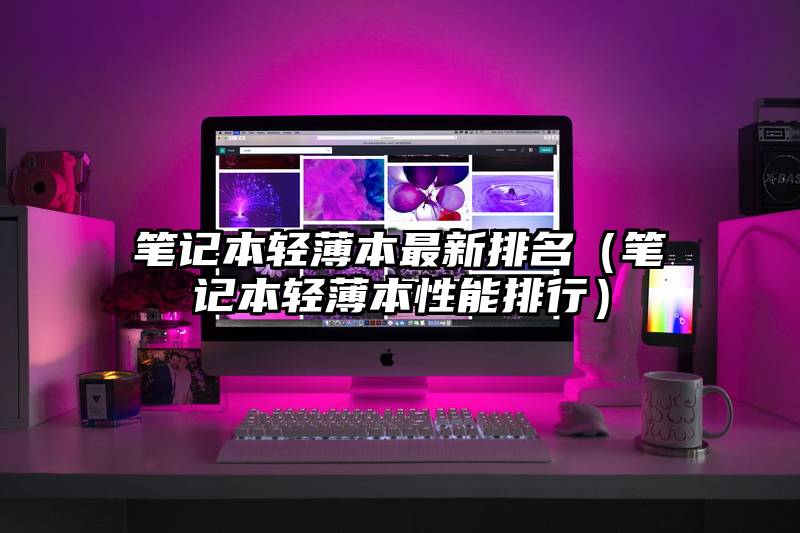 笔记本轻薄本最新排名（笔记本轻薄本性能排行）