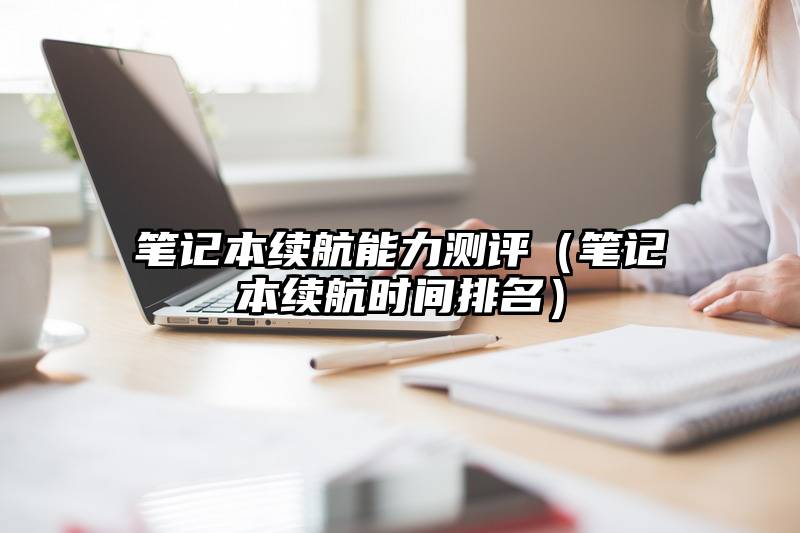 笔记本续航能力测评（笔记本续航时间排名）