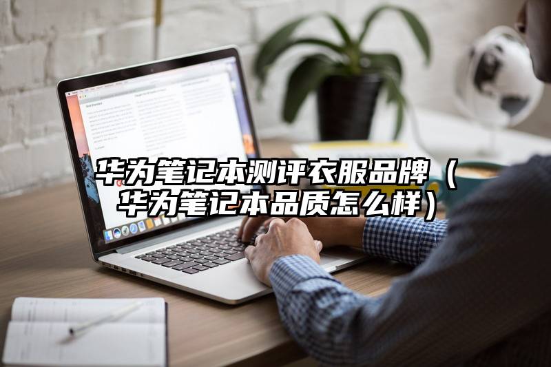 华为笔记本测评衣服品牌（华为笔记本品质怎么样）