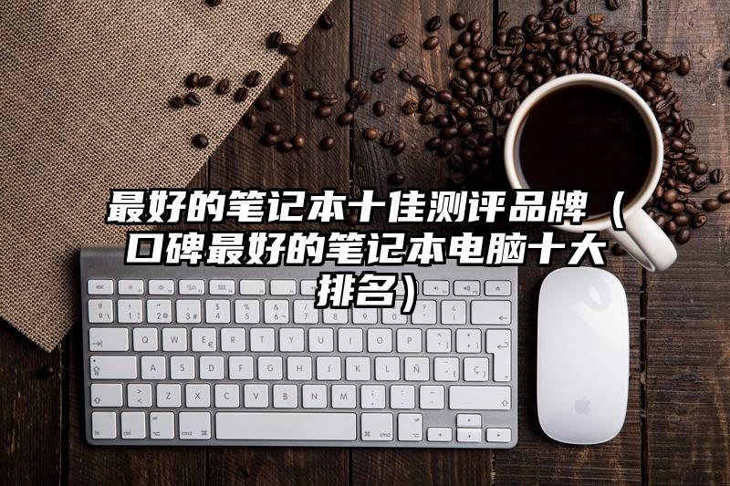 最好的笔记本十佳测评品牌（口碑最好的笔记本电脑十大排名）