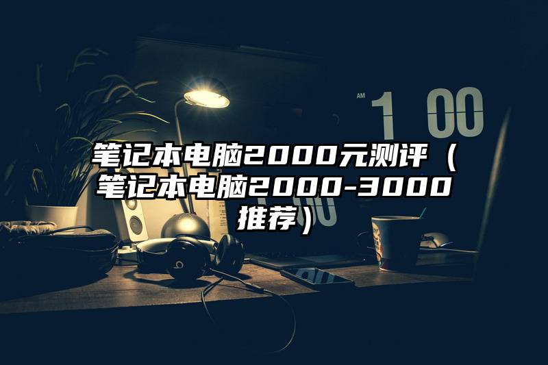笔记本电脑2000元测评（笔记本电脑2000-3000推荐）