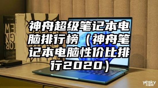 神舟超级笔记本电脑排行榜（神舟笔记本电脑性价比排行2020）