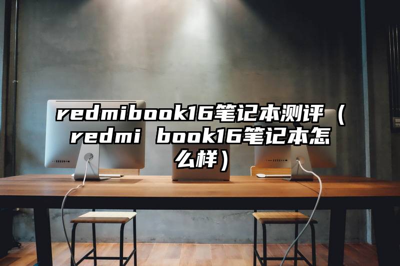 redmibook16笔记本测评（redmi book16笔记本怎么样）