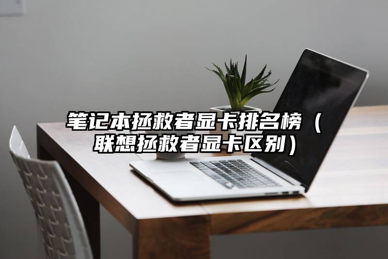 笔记本拯救者显卡排名榜（联想拯救者显卡区别）