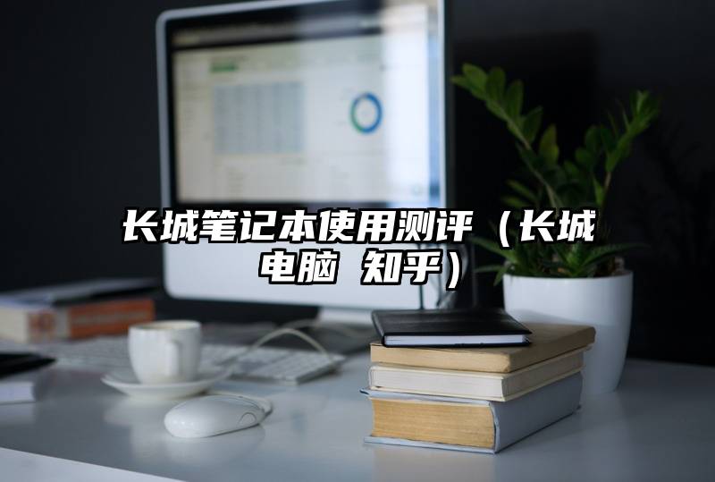 长城笔记本使用测评（长城电脑 知乎）