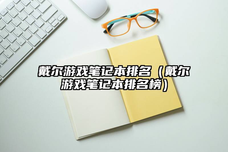 戴尔游戏笔记本排名（戴尔游戏笔记本排名榜）