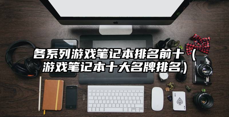 各系列游戏笔记本排名前十（游戏笔记本十大名牌排名）