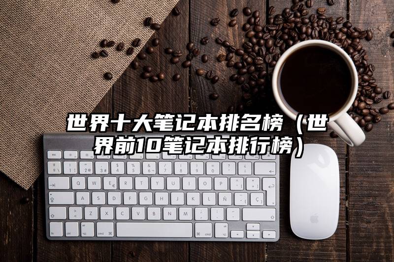世界十大笔记本排名榜（世界前10笔记本排行榜）