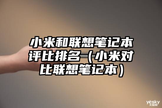 小米和联想笔记本评比排名（小米对比联想笔记本）