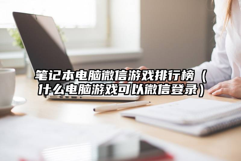 笔记本电脑微信游戏排行榜（什么电脑游戏可以微信登录）