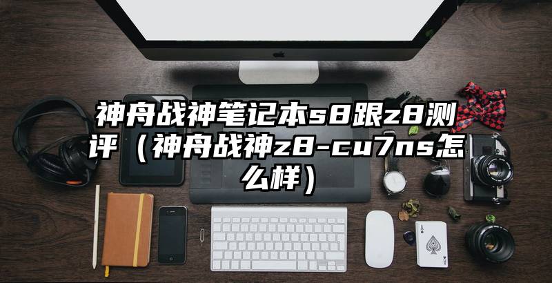 神舟战神笔记本s8跟z8测评（神舟战神z8-cu7ns怎么样）